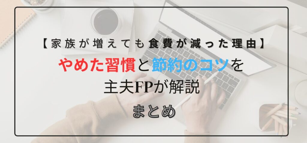 【家族が増えても食費が減った理由】やめた習慣と節約のコツを主夫FPが解説のまとめ